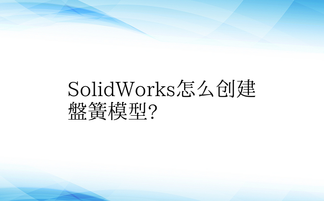 SolidWorks怎么创建盘簧模型?