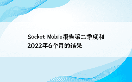 Socket Mobile报告第二季度和2022年6个月的结果