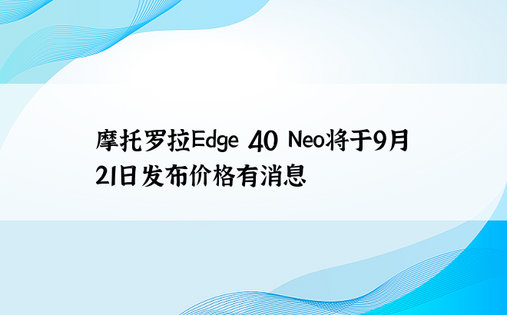 摩托罗拉Edge 40 Neo将于9月21日发布价格有消息