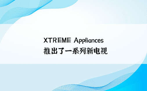XTREME Appliances 推出了一系列新电视 