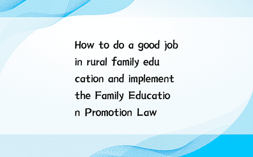 How to do a good job in rural family education and implement the Family Education Promotion Law