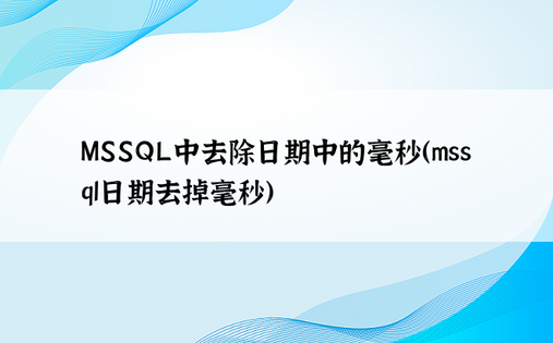 MSSQL中去除日期中的毫秒（mssql日期去掉毫秒）