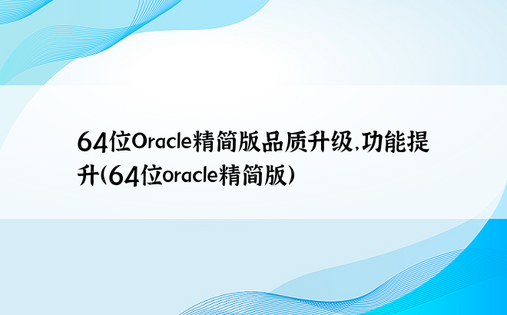 64位Oracle精简版品质升级，功能提升（64位oracle精简版）
