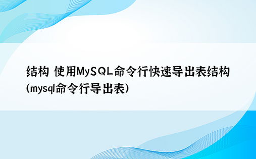 结构 使用MySQL命令行快速导出表结构（mysql命令行导出表） 