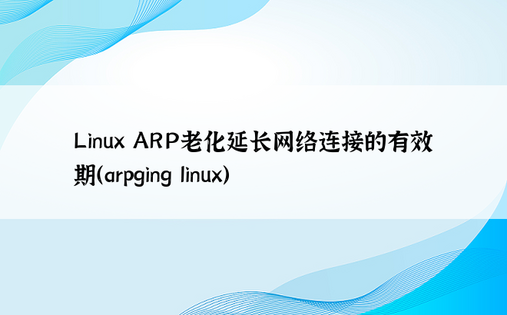 Linux ARP老化延长网络连接的有效期（arpging linux）