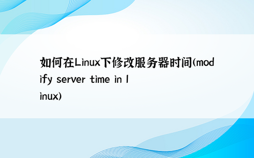 如何在Linux下修改服务器时间(modify server time in linux) 