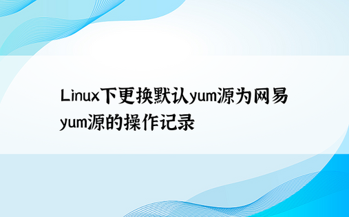 Linux下更换默认yum源为网易yum源的操作记录
