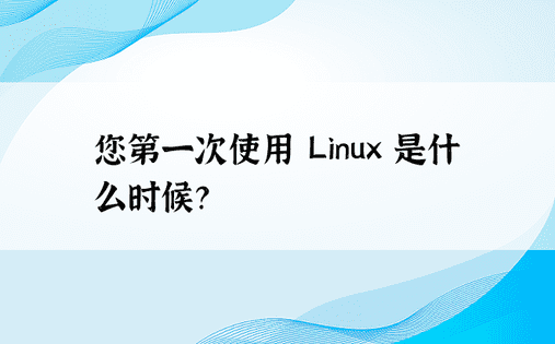您第一次使用 Linux 是什么时候？ 