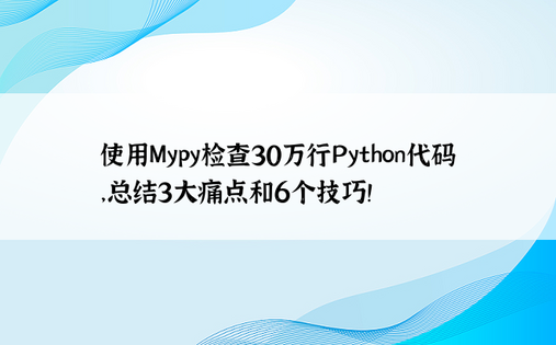 使用Mypy检查30万行Python代码，总结3大痛点和6个技巧！ 