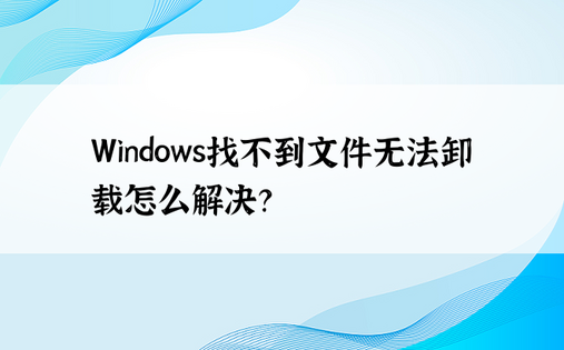 Windows找不到文件无法卸载怎么解决？