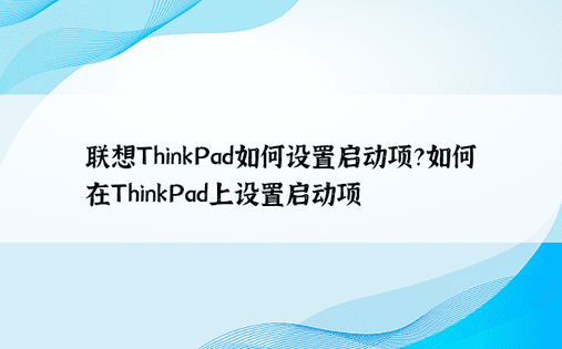 联想ThinkPad如何设置启动项？如何在ThinkPad上设置启动项