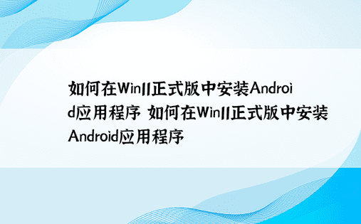 如何在Win11正式版中安装Android应用程序 如何在Win11正式版中安装Android应用程序
