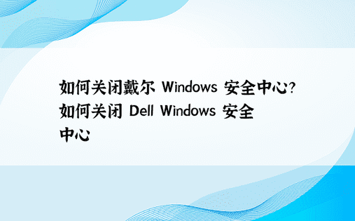 如何关闭戴尔 Windows 安全中心？如何关闭 Dell Windows 安全中心