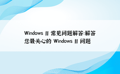 Windows 11 常见问题解答：解答您最关心的 Windows 11 问题 