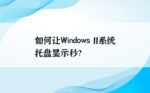 如何让Windows 11系统托盘显示秒？ 