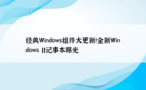 经典Windows组件大更新！全新Windows 11记事本曝光