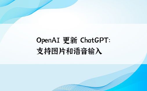 OpenAI 更新 ChatGPT：支持图片和语音输入