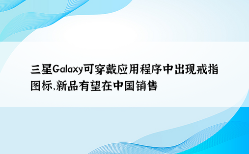 三星Galaxy可穿戴应用程序中出现戒指图标，新品有望在中国销售