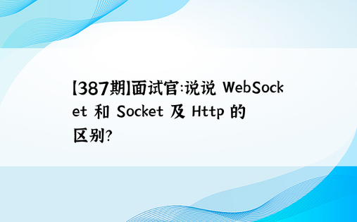 【387期】面试官：说说 WebSocket 和 Socket 及 Http 的区别？