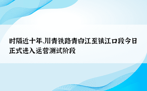 时隔近十年，川青铁路青白江至镇江口段今日正式进入运营测试阶段