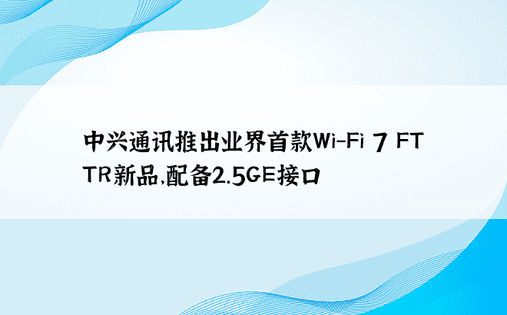 中兴通讯推出业界首款Wi-Fi 7 FTTR新品，配备2.5GE接口