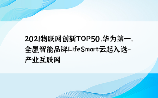 2021物联网创新TOP50，华为第一，全屋智能品牌LifeSmart云起入选-产业互联网