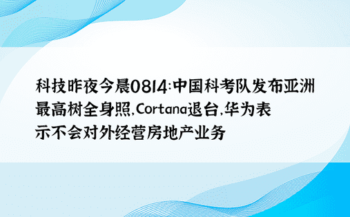科技昨夜今晨0814：中国科考队发布亚洲最高树全身照，Cortana退台，华为表示不会对外经营房地产业务