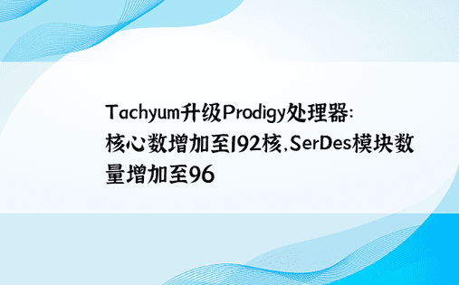 Tachyum升级Prodigy处理器：核心数增加至192核，SerDes模块数量增加至96