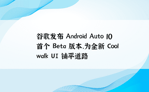 谷歌发布 Android Auto 10 首个 Beta 版本，为全新 Coolwalk UI 铺平道路