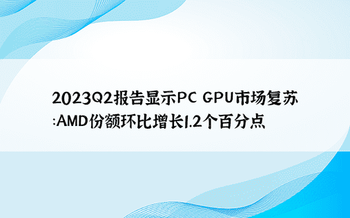 2023Q2报告显示PC GPU市场复苏：AMD份额环比增长1.2个百分点