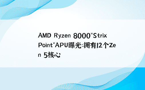 AMD Ryzen 8000“Strix Point”APU曝光：拥有12个Zen 5核心