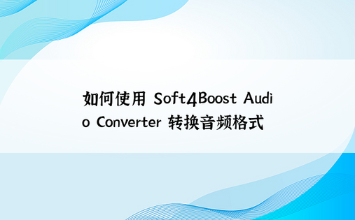 如何使用 Soft4Boost Audio Converter 转换音频格式