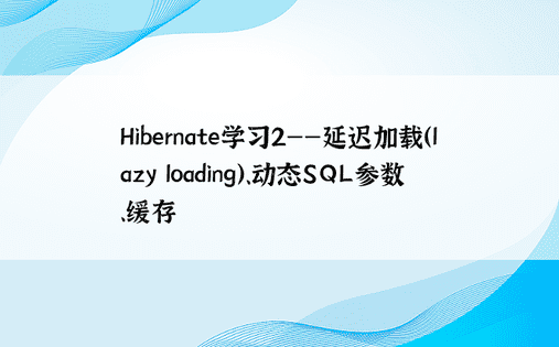 Hibernate学习2——延迟加载（lazy loading）、动态SQL参数、缓存