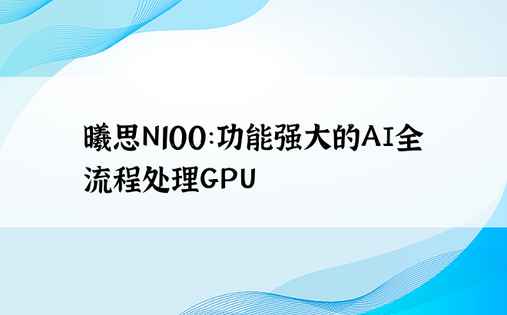 曦思N100：功能强大的AI全流程处理GPU