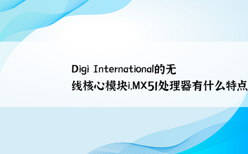 Digi International的无线核心模块i.MX51处理器有什么特点