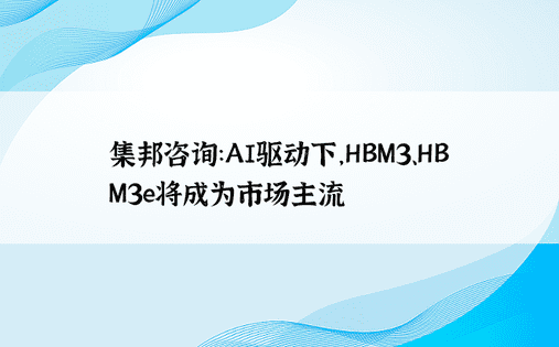 集邦咨询：AI驱动下，HBM3、HBM3e将成为市场主流