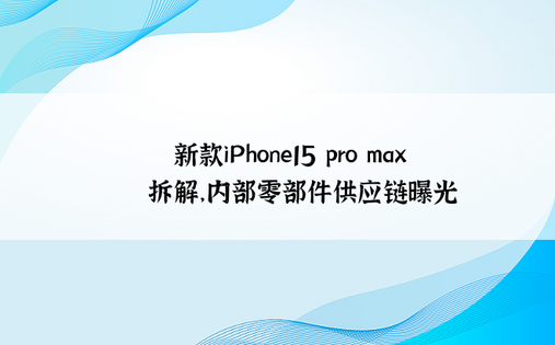 ​​新款iPhone15 pro max拆解，内部零部件供应链曝光