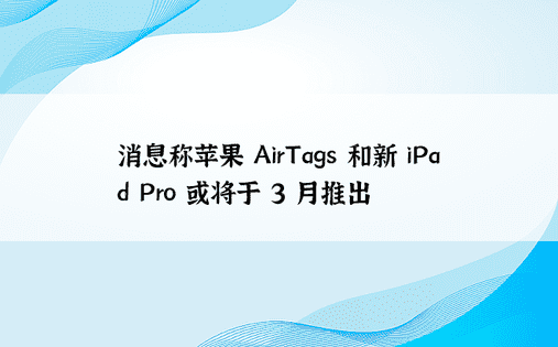 消息称苹果 AirTags 和新 iPad Pro 或将于 3 月推出