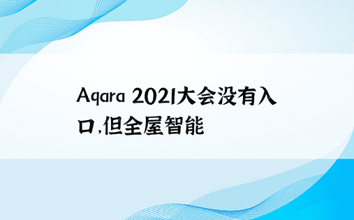 Aqara 2021大会没有入口，但全屋智能