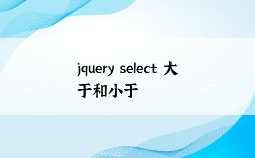 jquery select 大于和小于 