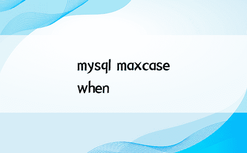 mysql maxcasewhen