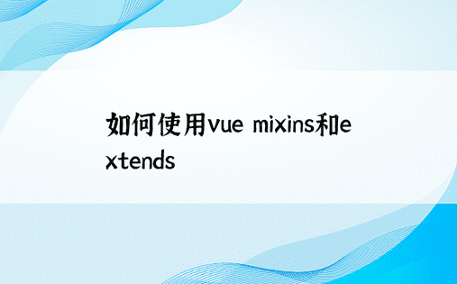如何使用vue mixins和extends 