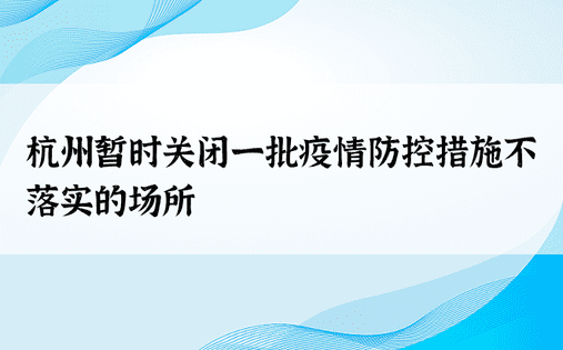 杭州暂时关闭一批疫情防控措施不落实的场所