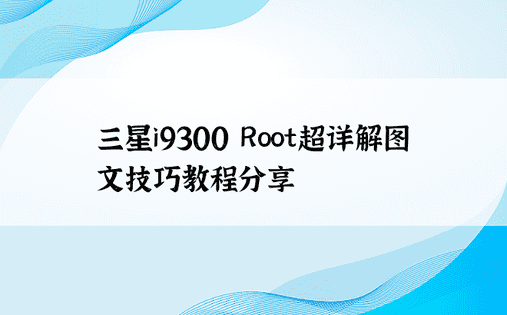 三星i9300 Root超详解图文技巧教程分享