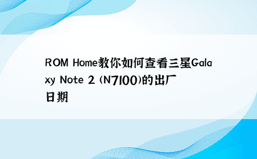 ROM Home教你如何查看三星Galaxy Note 2 (N7100)的出厂日期