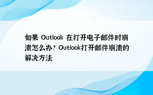 如果 Outlook 在打开电子邮件时崩溃怎么办？ Outlook打开邮件崩溃的解决方法