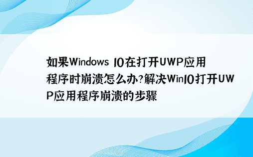 如果Windows 10在打开UWP应用程序时崩溃怎么办？解决Win10打开UWP应用程序崩溃的步骤