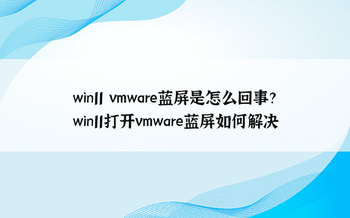 win11 vmware蓝屏是怎么回事？ win11打开vmware蓝屏如何解决