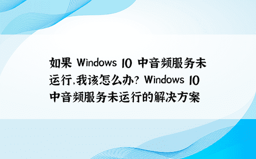 如果 Windows 10 中音频服务未运行，我该怎么办？ Windows 10中音频服务未运行的解决方案