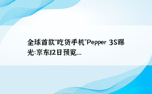 全球首款“吃货手机”Pepper 3S曝光：京东12日预览...